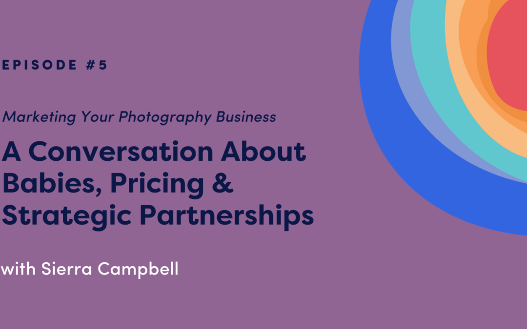 Marketing Your Photography Business: A Conversation About Babies, Pricing & Strategic Partnerships with Sierra Campbell