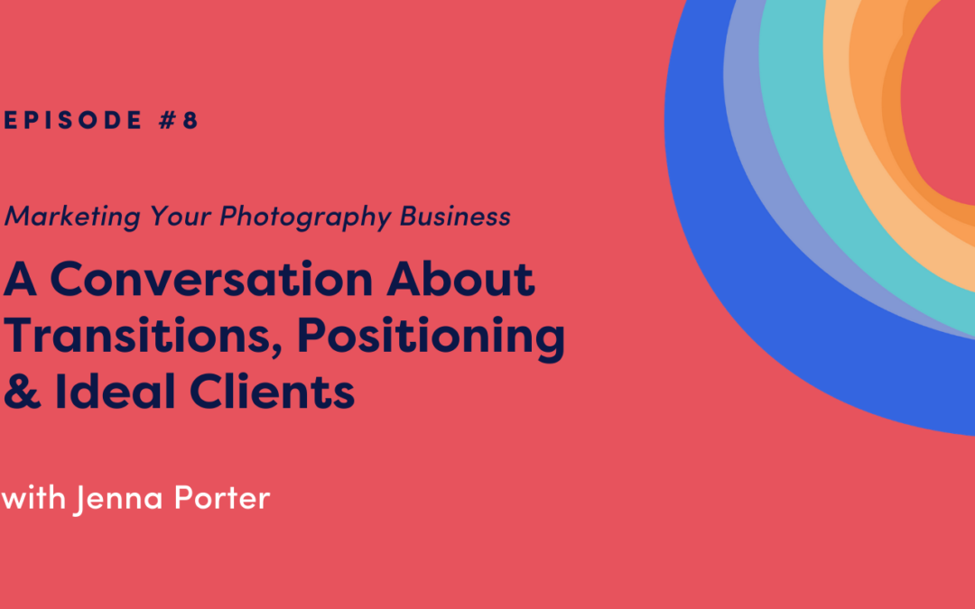 Marketing Your Photography Business: A Conversation About Transitions, Positioning & Ideal Clients with Jenna Porter