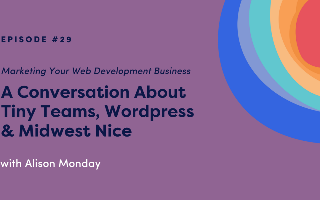 Marketing Your Web Development Business: A Conversation About Tiny Teams, Wordpress & Midwest Nice with Alison Monday